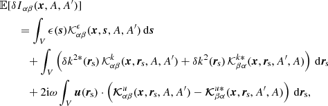 $$ \begin{aligned}&{\mathbb{E} }[{\delta {I}}_{\alpha \beta } (\boldsymbol{x}, A, A^{\prime })]\nonumber \\&\qquad = \int _V \epsilon (\boldsymbol{s}) \mathcal{K} _{\alpha \beta }^\epsilon ( \boldsymbol{x},\boldsymbol{s}, A, A^{\prime }) \, \mathrm{d}\boldsymbol{s}\nonumber \\&\qquad \quad + \int _V \left( \delta k^{2*}(\boldsymbol{r}_{\rm \! s}) \, \mathcal{K} ^k_{\alpha \beta }(\boldsymbol{x},\boldsymbol{r}_{\rm \! s}, A, A^{\prime }) + \delta k^{2}(\boldsymbol{r}_{\rm \! s}) \, \mathcal{K} ^{k*}_{\beta \alpha }(\boldsymbol{x},\boldsymbol{r}_{\rm \! s}, A^{\prime }, A) \right) \, \mathrm{d}\boldsymbol{r}_{\rm \! s}\nonumber \\&\qquad \quad + 2\mathrm{i}\omega \int _V \boldsymbol{u}(\boldsymbol{r}_{\rm \! s}) \cdot \left( \boldsymbol{ \mathcal{K} }^u_{\alpha \beta }(\boldsymbol{x},\boldsymbol{r}_{\rm \! s}, A, A^{\prime }) - \boldsymbol{\mathcal{K} }^{u *}_{\beta \alpha }(\boldsymbol{x},\boldsymbol{r}_{\rm \! s}, A^{\prime }, A) \right) \, \mathrm{d}\boldsymbol{r}_{\rm \! s}, \end{aligned} $$