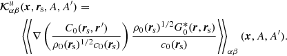 $$ \begin{aligned} \boldsymbol{\mathcal{K} }_{\alpha \beta }^{u}&(\boldsymbol{x}, \boldsymbol{r}_{\rm \! s},A, A^{\prime }) = \nonumber \\&\left\langle \!\left\langle \nabla \left( \frac{C_0(\boldsymbol{r}_{\rm \! s},\boldsymbol{r}^{\prime })}{\rho _0(\boldsymbol{r}_{\rm \! s})^{1/2} c_0(\boldsymbol{r}_{\rm \! s})} \right) \frac{\rho _0(\boldsymbol{r}_{\rm \! s})^{1/2} G_0^*(\boldsymbol{r}, \boldsymbol{r}_{\rm \! s}) }{c_0(\boldsymbol{r}_{\rm \! s})} \right\rangle \!\right\rangle _{\alpha \beta }(\boldsymbol{x},A,A^{\prime }). \end{aligned} $$