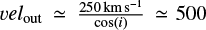 $ \upsilon {el}_{\rm out} \simeq \frac{250 \rm{km s^{-1}}}{\rm cos({\it i})} \simeq 500 $