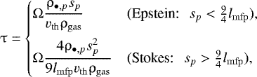 \begin{equation*}\uptau = \begin{cases} \displaystyle \UpOmega \frac{\rho_{\bullet,p} s_{p}}{v_{\rm{th}} \rho_{\rm{gas}}} &\text{(Epstein:}\: \: \: s_{p} < \frac{9}{4} l_{\rm{mfp}}),\\[1em] \displaystyle \UpOmega \frac{4 \rho_{\bullet,p} s_{p}^{2}}{9 l_{\rm{mfp}} v_{\rm{th}} \rho_{\rm{gas}}} &\text{(Stokes:}\: \: \: s_{p} > \frac{9}{4} l_{\rm{mfp}}), \end{cases} \end{equation*}
