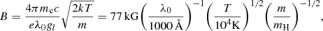 $$ B = \frac{{4\pi {m_{\rm{e}}}c}}{{e{\lambda _0}{g_l}}}\sqrt {\frac{{2kT}}{m}} = 77\,{\rm{kG}}{\left( {\frac{{{\lambda _0}}}{{1000\,{\AA}}}} \right)^{ - 1}}{\left( {\frac{T}{{{{10}^4}{\rm{K}}}}} \right)^{1/2}}{\left( {\frac{m}{{{m_{\rm{H}}}}}} \right)^{ - 1/2}},\ $$