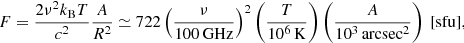 $$ \begin{aligned} F=\frac{2\nu ^{2}k_{\rm B}T}{c^{2}}\frac{A}{R^{2}}\simeq 722\left(\frac{\nu }{100\,\mathrm{GHz}}\right)^{2} \left({\frac{T}{10^{6}\,\mathrm{K}}}\right) \left({\frac{A}{10^{3}\,\mathrm{arcsec}^{2}}}\right)~\mathrm{[sfu]}, \end{aligned} $$