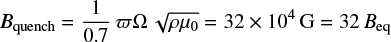 $ \begin{equation} B_{\rm quench} = \frac{1}{0.7} \varpi \Omega \sqrt{ \rho \mu_0} = 32\times10^{4} {\rm G} = 32 B_{\rm eq} \end{equation} $