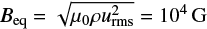 $ B_{\rm eq} = \sqrt{\mu_0 \rho u^{2}_{\rm rms}} = 10^{4} {\rm G} $