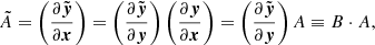 $$ \begin{aligned} \tilde{A} = \left( \dfrac{\partial \tilde{\boldsymbol{{ y}}}}{\partial \boldsymbol{x}} \right) = \left( \dfrac{\partial \tilde{\boldsymbol{{ y}}}}{\partial \boldsymbol{{ y}}} \right) \left( \dfrac{\partial \boldsymbol{{ y}}}{\partial \boldsymbol{x}} \right) = \left( \dfrac{\partial \tilde{\boldsymbol{{ y}}}}{\partial \boldsymbol{{ y}}} \right) A \equiv B \cdot A, \end{aligned} $$