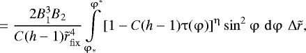 \begin{eqnarray*} \,\,\,\,\,\,\ \,=\frac{{2B_1^3 B_2 }}{{C({{h}} - 1)\tilde r_{\rm{fix}}^4 }}\int\limits_{\mathrm{\varphi} _ * }^{\mathrm{\varphi} ^ * } {\left[ {1 - C({{h}} - 1)\mathrm{\tau} (\mathrm{\varphi} )} \right]^{\mathrm{\eta}} } \sin ^2 \mathrm{\varphi} \,\,{\rm{d}}\mathrm{\varphi} \,\,{\mathrm{\Delta}} \tilde r,\end{eqnarray*}