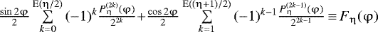 $\frac{{\sin 2\mathrm{\varphi}}}{2}\sum\limits_{k{\rm{=0}}}^{{\rm{E(}}\mathrm{\eta} {\rm{/2)}}} {(-1)^k \frac{{P_{\mathrm{\eta}}^{(2k)} (\mathrm{\varphi})}}{{2^{2k} }}+}\frac{{\cos 2\mathrm{\varphi}}}{2}\sum\limits_{k{\rm{=1}}}^{{\rm{E((}}\mathrm{\eta} + 1){\rm{/2)}}} {(-1)^{k-1}\frac{{P_{\mathrm{\eta}}^{(2k-1)} (\mathrm{\varphi})}}{{2^{2k-1}}}}\,{\equiv}\,F_{\mathrm{\eta}}(\mathrm{\varphi})$