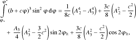 \begin{align*} &\int\limits_{\mathrm{\varphi} _ * }^{\mathrm{\varphi} ^ * } {(b + c\mathrm{\varphi})^3 \sin ^2 \mathrm{\varphi}\,{\rm{d}}\mathrm{\varphi}} = \frac{1}{{8c}}\left( {A_{\,2}^4 - A_3^4 } \right) + \frac{{3c}}{8}\left( {A_{\,2}^2 - \frac{{c^2 }}{2}} \right)\nonumber\\ &\quad+\,\frac{{A_3 }}{4}\left( {A_3^2 - \frac{3}{2}c^2 } \right)\sin 2\mathrm{\varphi} _{\textrm{lt}} + \frac{{3c}}{8}\left( {A_3^2 - \frac{{c^2 }}{2}} \right)\cos 2\mathrm{\varphi} _{\textrm{lt}},\end{align*}