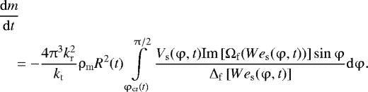 \begin{align*} &\frac{{{\rm{d}}m}}{{{\rm{d}}t}}\nonumber\\ &\quad=-\frac{{4\mathrm{\pi} ^3 k_{\rm{r}}^2 }}{{k_{\rm{t}} }}\mathrm{\rho}_{\rm{m}} R^2(t)\int\limits_{\mathrm{\varphi} _{{\rm{cr}}} (t)}^{\mathrm{\pi} /2}{\frac{{V_{\rm{s}} (\mathrm{\varphi} ,t){\mathop{\textrm{Im}}\nolimits} \left[ {\mathrm{\Omega} _{\rm{f}} ({{We}}_{\rm{s}} (\mathrm{\varphi} ,t))} \right]\sin \mathrm{\varphi} }}{{{\mathrm{\Delta}} _{\rm{f}} \left[ {{{We}}_{\rm{s}} (\mathrm{\varphi} ,t)} \right]}}{\rm{d}}\mathrm{\varphi}}.\nonumber\\\end{align*}