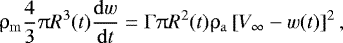 \begin{eqnarray*} \mathrm{\rho} _{\rm{m}} \frac{4}{3}\mathrm{\pi} R^3 (t)\frac{{{\rm{d}}w}}{{{\rm{d}}t}} = \mathrm{\Gamma} \mathrm{\pi} R^2 (t)\mathrm{\rho} _{\rm{a}} \left[ {V_{\infty} - w(t)} \right]^2,\end{eqnarray*}