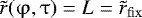 $\tilde r(\mathrm{\varphi} ,\mathrm{\tau} ) = L = \tilde r_{\rm{fix}} $