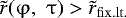 $\tilde r(\mathrm{\varphi} ,\,\,\mathrm{\tau} ) > \tilde r_{{\rm{fix}}{\rm{.lt}}.} $