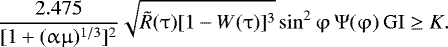 \begin{eqnarray*} \frac{{2.475}}{{[1 + (\mathrm{\alpha} \mathrm{\mu} )^{1/3} ]^2 }}\sqrt {\tilde R(\mathrm{\tau} )[1 - W(\mathrm{\tau} )]^3 } \sin ^2 \mathrm{\varphi} \,\mathrm{\Psi} (\mathrm{\varphi} )\,{\rm{GI}} \ge K.\end{eqnarray*}