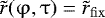 $\tilde r(\mathrm{\varphi} ,\mathrm{\tau} ) = \tilde r_{\rm{fix}} $