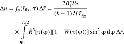 \begin{eqnarray*} {\mathrm{\Delta}} n &=& f_{\rm{n}}(\tilde r_{\rm{fix}}, \mathrm{\tau} ) \,{\mathrm{\Delta}} \tilde r = \frac{{2B_1^3 B_2 }}{{({{h}} - 1)\,H\,\tilde r_{\rm{fix}}^4 }}\nonumber\\ &&\times\int\limits_{\mathrm{\varphi} _ * }^{\mathrm{\pi} /2} {\tilde R^3 [\mathrm{\tau} (\mathrm{\varphi} )][1 - W(\mathrm{\tau} (\mathrm{\varphi} ))]\sin ^2 \mathrm{\varphi} \,{\rm{d}}\mathrm{\varphi} } \,{\mathrm{\Delta}} \tilde r,\end{eqnarray*}