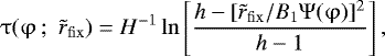 \begin{eqnarray*} \mathrm{\tau} (\mathrm{\varphi} \,;\,\,\tilde r_{\rm{fix}} ) = H^{ - 1} \ln \left[ {\frac{{{{h}} - [\tilde r_{\rm{fix}} /B_1 \mathrm{\Psi} (\mathrm{\varphi} )]^2 }}{{{h} - 1}}} \right],\end{eqnarray*}