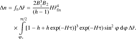 \begin{eqnarray*} {\mathrm{\Delta}} n &=& f_{\rm{n}} {\mathrm{\Delta}} \tilde{r} = \frac{{2B_1^3 B_2 }}{{({h} - 1) }}H \tilde{r}_{\rm{fix}}^4\nonumber\\ &&\times\int\limits_{\mathrm{\varphi}_*}^{\mathrm{\pi}/2} [ 1 - {{h}} + {{h}}\exp ( - H \mathrm{\tau} ) ]^3 \exp (-H\mathrm{\tau})\sin^2 \mathrm{\varphi} \,{\rm{d}}\mathrm{\varphi} \,{\mathrm{\Delta}}\tilde{r}.\end{eqnarray*}