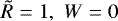 $\tilde R = 1,\,\,W = 0$