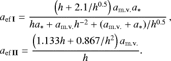 \begin{eqnarray*}&&\hspace*{-5pt} a_{{\rm{ef}}\,{{\textrm{\bf{I}}}}} = \frac{{\left( {{h} + 2.1/{h}^{0.5} } \right)a_{{\rm{m}}{\rm{.v}}{\rm{.}}} a_ * }}{{{{h}} a_ * + a_{{\rm{m}}{\rm{.v}}{\rm{.}}} {{h}} ^{ - 2} + (a_{{\rm{m}}{\rm{.v}}{\rm{.}}} + a_ * )/{{h}}^{0.5} }}\,,\nonumber\\ &&\hspace*{-5pt} a_{{\rm{ef}}\,{\bf{II}}} = \frac{{\left( {1.133{h} + 0.867/{h}^2 } \right)a_{{\rm{m}}{\rm{.v}}{\rm{.}}} }}{{h}}.\end{eqnarray*}