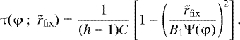 \begin{eqnarray*} \mathrm{\tau}(\mathrm{\varphi} \,;\,\,\tilde r_{\rm{fix}} ) = \frac{1}{{({{h}} - 1)C}}\left[ {1 - \left( {\frac{{\tilde r_{\rm{fix}} }}{{B_1 \mathrm{\Psi} (\mathrm{\varphi} )}}} \right)^2 } \right].\end{eqnarray*}