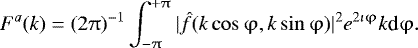 \begin{equation*} F^a(k) = (2\mathrm{\pi})^{-1} \int_{-\mathrm{\pi}}^{&#x002B;\mathrm{\pi}} |\hat{f}(k \cos \mathrm{\varphi},k \sin \mathrm{\varphi})|^2 e^{ 2 \imath \mathrm{\varphi}} k \textrm{d} \mathrm{\varphi}.\end{equation*}