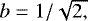 $b=1/\sqrt{2,}$