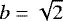 $b=\sqrt{2}$
