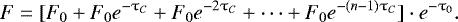 \begin{equation*} F = [F_0 &#x002B; F_0 e^{-\tau_C} &#x002B; F_0 e^{-2 \tau_C} &#x002B; \cdots &#x002B; F_0 e^{- (n-1) \tau_C}]\cdot e^{-\tau_0}. \end{equation*}