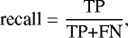 \begin{equation*} \textrm{recall} = {\frac{\textrm{TP}}{\textrm{TP+FN}}},\end{equation*}