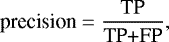 \begin{equation*} \textrm{precision} = {\frac{\textrm{TP}}{\textrm{TP+FP}}},\end{equation*}