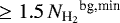 $\ge1.5\,{N_{\textrm{H}_{2}}}^{\textrm{bg,min}}$