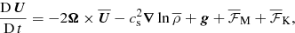 $$ \begin{aligned} {{\overline{\mathrm{D}}} \,\overline{\boldsymbol{U}}\over \mathrm{D} \, t}=-2{\boldsymbol{\Omega }}\times \overline{\boldsymbol{U}}-c_{\rm s}^2{\boldsymbol{\nabla }}\ln \overline{\rho }+{\boldsymbol{g}}+\overline{\mathcal{F}}_{\rm M}+\overline{\mathcal{F}}_{\rm K}, \end{aligned} $$