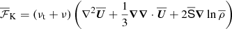 $$ \begin{aligned} \overline{\mathcal{F}}_{\rm K}=(\nu _{\rm t}+\nu )\left(\nabla ^2\overline{\boldsymbol{U}}+{{1\over 3}}{\boldsymbol{\nabla }}{\boldsymbol{\nabla }}\cdot \overline{\boldsymbol{U}}+2\overline{\mathsf{S }}{\boldsymbol{\nabla }}\ln \overline{\rho }\right) \end{aligned} $$
