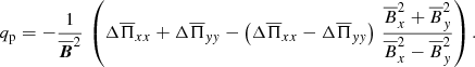 $$ \begin{aligned} q_{\rm p}=-{1\over \overline{{\boldsymbol{B}}}^2} \, \left(\Delta \overline{\Pi }_{xx}+\Delta \overline{\Pi }_{yy} -\left(\Delta \overline{\Pi }_{xx}-\Delta \overline{\Pi }_{yy}\right)\,{\overline{B}_x^2 +\overline{B}_y^2\over \overline{B}_x^2 -\overline{B}_y^2} \right). \end{aligned} $$