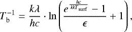 \begin{align*}T_{\mathrm{b}}^{{-1}}=\frac{k\lambda}{hc}\cdot \mathrm{ln}\left(\frac{e^{\frac{hc}{\lambda {kT}_{\mathrm{surf}}} }-1}{\epsilon}&#x002B;1 \right), \end{align*}