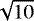 $\sqrt{10}$