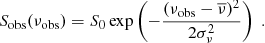 $$ \begin{aligned} S_\mathrm{obs} (\nu _\mathrm{obs} ) = S_0 \exp \left( - \dfrac{(\nu _\mathrm{obs} - \overline{\nu })^2}{2 \sigma _\nu ^2} \right) \;. \end{aligned} $$