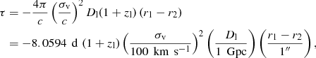 $$ \begin{aligned} \tau&= - \dfrac{4 \pi }{c} \left( \dfrac{\sigma _\mathrm{v} }{c}\right)^2 D_\mathrm{l} (1+z_\mathrm{l} ) \left( r_1 - r_2 \right) \nonumber \\&= - 8.0594 \, \text{ d} \, \left( 1+z_\mathrm{l} \right) \left( \dfrac{\sigma _\mathrm{v} }{100 \, \text{ km}\,\text{ s}^{-1}}\right)^2 \left( \dfrac{D_\mathrm{l} }{1\,\text{ Gpc}}\right) \left( \dfrac{r_1 - r_2}{1^{\prime \prime }}\right), \end{aligned} $$