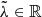 $ \tilde{\lambda} \in \mathbb{R} $