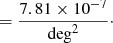 $$ \begin{aligned}&= \dfrac{7.81 \times 10^{-7}}{\mathrm{deg} ^2}\cdot \end{aligned} $$