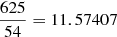 $ \frac{625}{54} = 11.57407 $