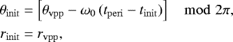 \begin{align*} \begin{split} \theta_{\mathrm{init}} &= \left[ \theta_{\mathrm{vpp}} - \omega_{\mathrm{0}} \, (t_{\mathrm{peri}} - t_{\mathrm{init}} ) \right]\mod 2 \pi,\\ r_{\mathrm{init}} &= r_{\mathrm{vpp}}, \end{split} \end{align*}