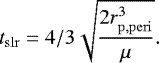 \begin{align*} t_{\mathrm{slr}}\;{=}\;4/3 \sqrt{\frac{2 r_{\mathrm{p,peri}} ^3}{ \mu} }.\end{align*}