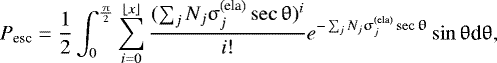 \begin{equation*}P_{\textrm{esc}}=\frac{1}{2}\int_0^{\frac{{\uppi}}{2}}\sum_{i=0}^{\lfloor x\rfloor}\frac{(\sum_jN_j{\upsigma}_j^{\textrm{(ela)}}\sec{\uptheta})^i}{i!}e^{-\sum_jN_j{\upsigma}_j^{\textrm{(ela)}}\sec{\uptheta}}\sin{\uptheta} \textrm{d}{\uptheta}, \end{equation*}