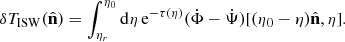 $$ \begin{aligned} \delta T_{{\mathrm{ISW}}}({\hat{\mathbf{n }}}) = \int _{\eta _r}^{\eta _0} \mathrm{d}\eta \, \mathrm{e}^{-\tau (\eta )} ({{\dot{\Phi }}} - {{\dot{\Psi }}}) [(\eta _0 - \eta ){\hat{\mathbf{n }}}, \eta ]. \end{aligned} $$