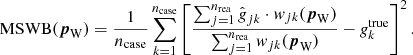 $$ \begin{aligned} \mathrm{MSWB} ({\boldsymbol{p}}_{\mathrm{W} }) = \frac{1}{{n_{\mathrm{case} }}} \sum _{k=1}^{{n_{\mathrm{case} }}} \left[ \frac{ \sum _{j=1}^{{n_{\mathrm{rea} }}} \hat{\textit{g}}_{jk} \cdot \textit{w}_{jk}({\boldsymbol{p}}_{\mathrm{W} }) }{\sum _{j=1}^{{n_{\mathrm{rea} }}} \textit{w}_{jk}({\boldsymbol{p}}_{\mathrm{W} })} - \textit{g}^{\mathrm{true} }_k \right]^2. \end{aligned} $$