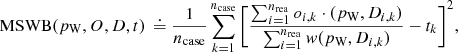 $$ {\rm{MSWB}}({p_{\rm{W}}},O,D,t)\,{\rm{ }} \buildrel\textstyle.\over= \frac{1}{{{n_{{\rm{case}}}}}}\sum\limits_{k = 1}^{{n_{{\rm{case}}}}} {{{\left[ {\frac{{\sum\nolimits_{i = 1}^{{n_{{\rm{rea}}}}} {{o_{i,k}}} \cdot ({p_{\rm{W}}},{D_{i,k}})}}{{\sum\nolimits_{i = 1}^{{n_{{\rm{rea}}}}} w ({p_{\rm{W}}},{D_{i,k}})}} - {t_k}} \right]}^2}} ,\ $$