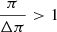 $ \frac{\pi}{{\Delta} \pi} > 1 $