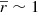 $ \overline{r}\sim 1 $