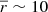 $ \overline{r}\sim 10 $